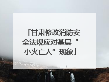甘肃修改消防安全法规应对基层“小火亡人”现象