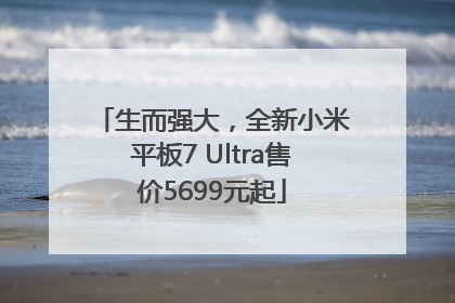生而强大，全新小米平板7 Ultra售价5699元起
