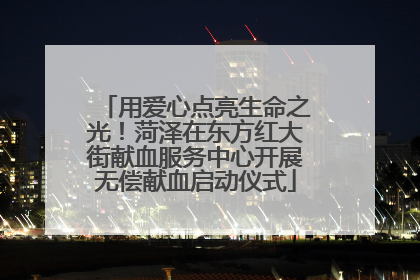 用爱心点亮生命之光！菏泽在东方红大街献血服务中心开展无偿献血启动仪式