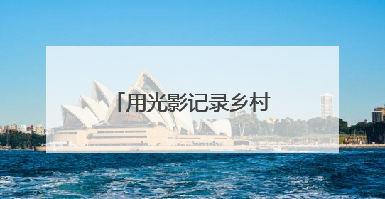 用光影记录乡村全面振兴新画卷（新时代画卷）