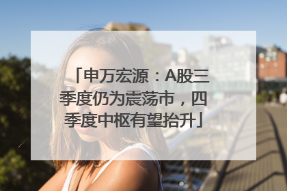 申万宏源:A股三季度仍为震荡市,四季度中枢有望抬升