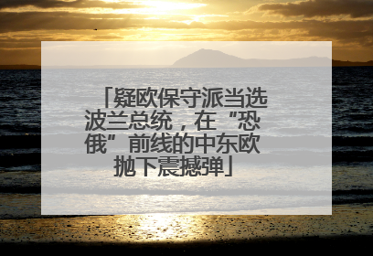 疑欧保守派当选波兰总统，在“恐俄”前线的中东欧抛下震撼弹