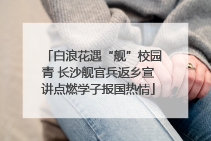 白浪花遇“舰”校园青 长沙舰官兵返乡宣讲点燃学子报国热情