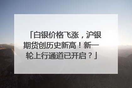 白银价格飞涨，沪银期货创历史新高！新一轮上行通道已开启？
