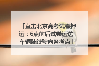 直击北京高考试卷押运：6点前后试卷运送车辆陆续驶向各考点
