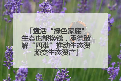 盘活“绿色家底” 生态也能换钱，承德破解“四难”推动生态资源变生态资产