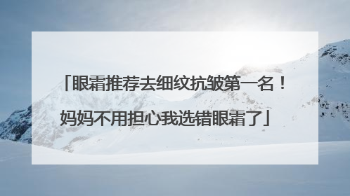 眼霜推荐去细纹抗皱第一名！妈妈不用担心我选错眼霜了