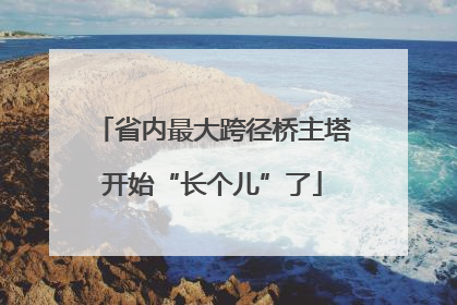 省内最大跨径桥主塔开始“长个儿”了