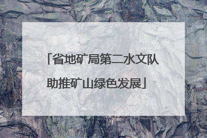 省地矿局第二水文队助推矿山绿色发展