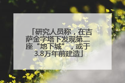 研究人员称，在吉萨金字塔下发现第二座“地下城”，或于3.8万年前建造