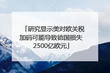 研究显示美对欧关税加码可能导致德国损失2500亿欧元