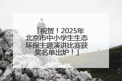 祝贺！2025年北京市中小学生生态环保主题演讲比赛获奖名单出炉！