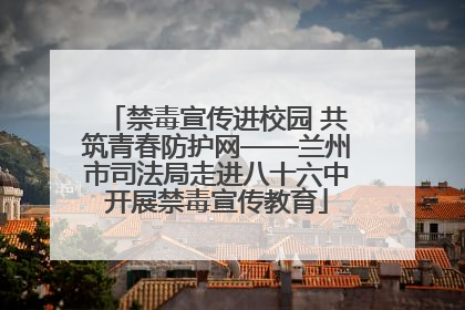 禁毒宣传进校园 共筑青春防护网——兰州市司法局走进八十六中开展禁毒宣传教育