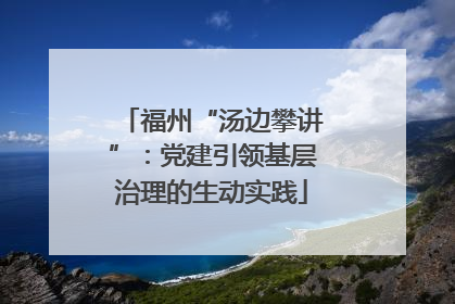 福州“汤边攀讲”：党建引领基层治理的生动实践
