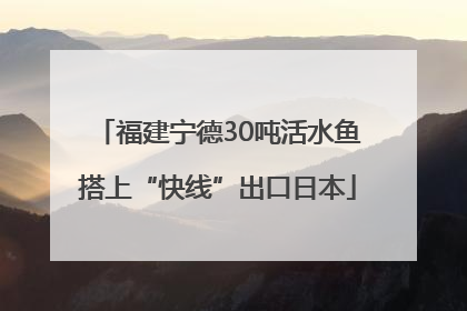 福建宁德30吨活水鱼搭上“快线”出口日本