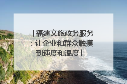 福建文旅政务服务：让企业和群众触摸到速度和温度