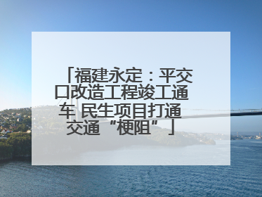 福建永定：平交口改造工程竣工通车 民生项目打通交通“梗阻”
