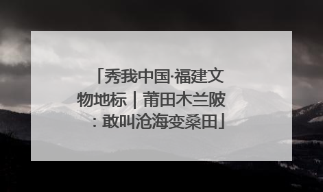 秀我中国·福建文物地标｜莆田木兰陂：敢叫沧海变桑田