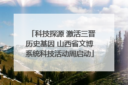 科技探源 激活三晋历史基因 山西省文博系统科技活动周启动