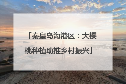 秦皇岛海港区：大樱桃种植助推乡村振兴