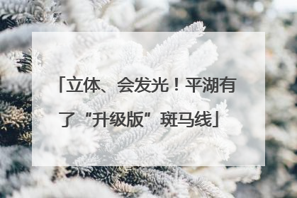 立体、会发光！平湖有了“升级版”斑马线