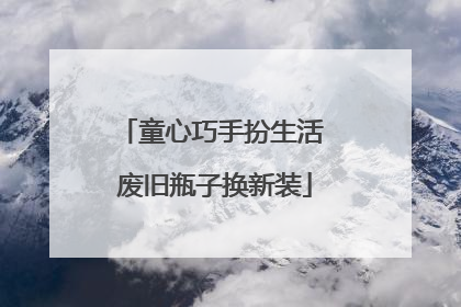 童心巧手扮生活 废旧瓶子换新装