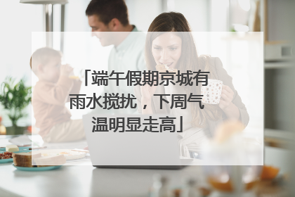 端午假期京城有雨水搅扰，下周气温明显走高