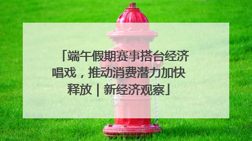 端午假期赛事搭台经济唱戏，推动消费潜力加快释放｜新经济观察