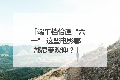 端午档恰逢“六一” 这些电影哪部最受欢迎？