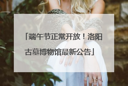 端午节正常开放！洛阳古墓博物馆最新公告