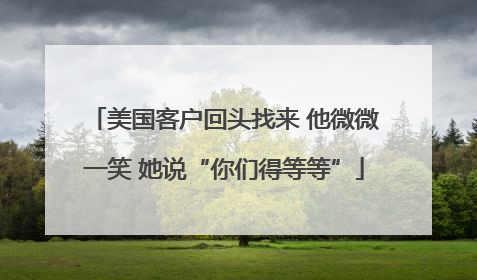 美国客户回头找来 他微微一笑 她说“你们得等等”