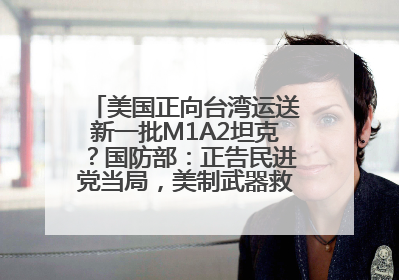 美国正向台湾运送新一批M1A2坦克？国防部：正告民进党当局，美制武器救不了自己的命