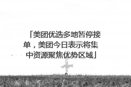 美团优选多地暂停接单，美团今日表示将集中资源聚焦优势区域