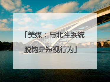 美媒：与北斗系统脱钩是短视行为