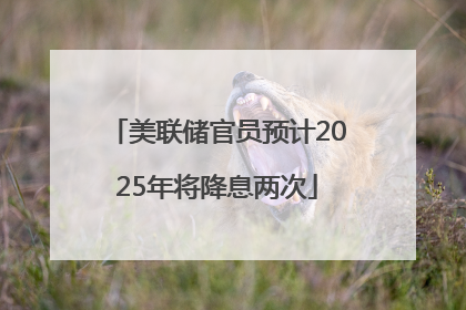 美联储官员预计2025年将降息两次