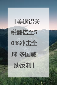 美钢铝关税翻倍至50%冲击全球 多国威胁反制