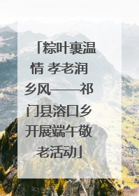 粽叶裹温情 孝老润乡风——祁门县溶口乡开展端午敬老活动