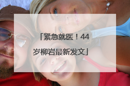 紧急就医！44岁柳岩最新发文