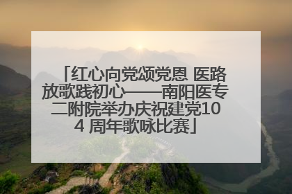红心向党颂党恩 医路放歌践初心——南阳医专二附院举办庆祝建党104 周年歌咏比赛