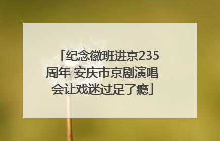 纪念徽班进京235周年 安庆市京剧演唱会让戏迷过足了瘾