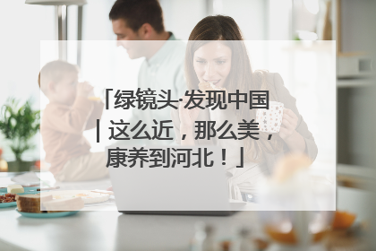 绿镜头·发现中国｜这么近，那么美，康养到河北！