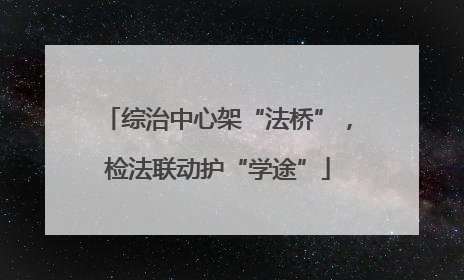 综治中心架“法桥”，检法联动护“学途”