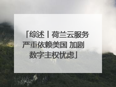 综述丨荷兰云服务严重依赖美国 加剧数字主权忧虑