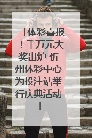 体彩喜报！千万元大奖出炉 忻州体彩中心为投注站举行庆典活动
