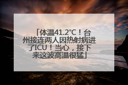 体温41.2℃！台州接连两人因热射病进了ICU！当心，接下来这波高温很猛