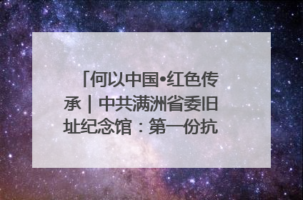 何以中国•红色传承｜中共满洲省委旧址纪念馆：第一份抗日宣言在这里发出