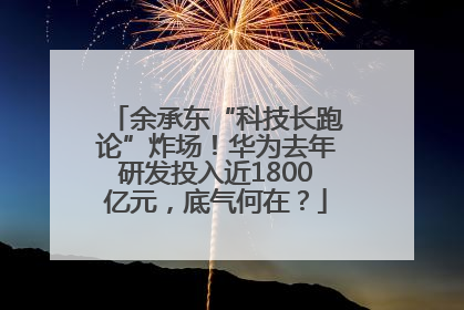 余承东“科技长跑论”炸场！华为去年研发投入近1800亿元，底气何在？