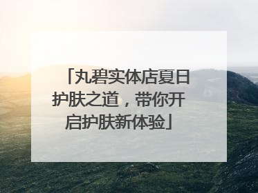丸碧实体店夏日护肤之道，带你开启护肤新体验