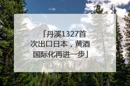 丹溪1327首次出口日本，黄酒国际化再进一步
