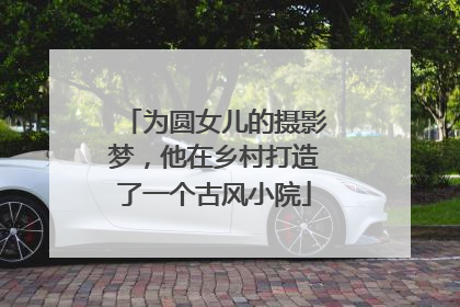 为圆女儿的摄影梦，他在乡村打造了一个古风小院